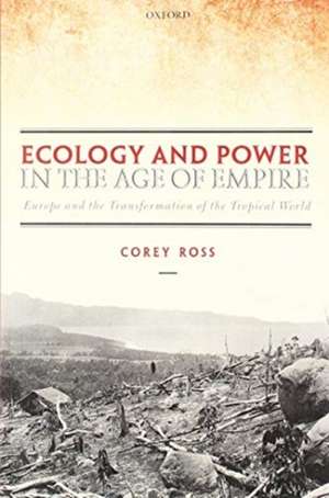 Ecology and Power in the Age of Empire: Europe and the Transformation of the Tropical World de Corey Ross