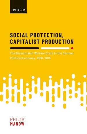 Social Protection, Capitalist Production: The Bismarckian Welfare State in the German Political Economy, 1880-2015 de Philip Manow