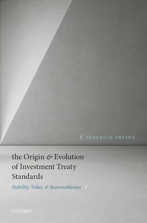 The Origin and Evolution of Investment Treaty Standards: Stability, Value, and Reasonableness de Federico Ortino