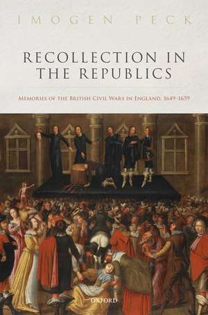 Recollection in the Republics: Memories of the British Civil Wars in England, 1649-1659 de Imogen Peck