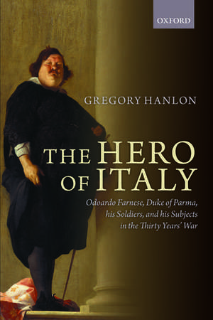 The Hero of Italy: Odoardo Farnese, Duke of Parma, his Soldiers, and his Subjects in the Thirty Years' War de Gregory Hanlon