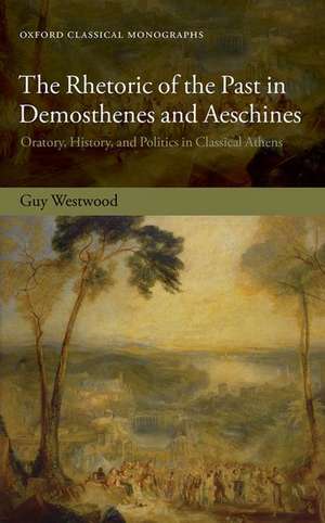 The Rhetoric of the Past in Demosthenes and Aeschines: Oratory, History, and Politics in Classical Athens de Guy Westwood