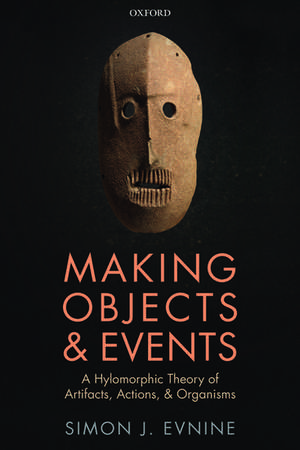 Making Objects and Events: A Hylomorphic Theory of Artifacts, Actions, and Organisms de Simon J. Evnine