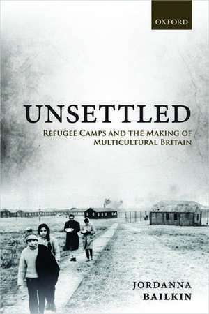 Unsettled: Refugee Camps and the Making of Multicultural Britain de Jordanna Bailkin