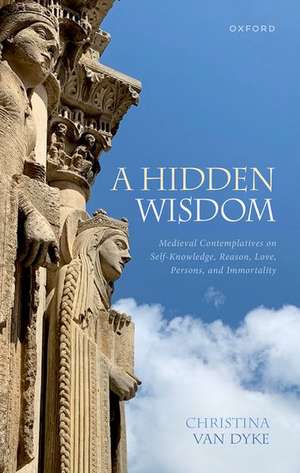 A Hidden Wisdom: Medieval Contemplatives on Self-Knowledge, Reason, Love, Persons, and Immortality de Christina Van Dyke