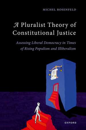 A Pluralist Theory of Constitutional Justice: Assessing Liberal Democracy in Times of Rising Populism and Illiberalism de Michel Rosenfeld