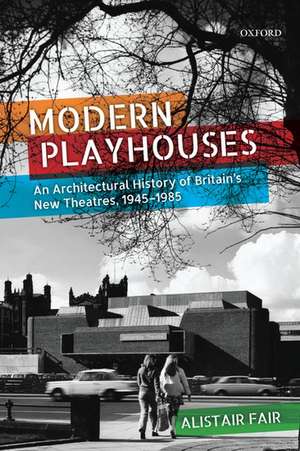 Modern Playhouses: An Architectural History of Britain's New Theatres, 1945-1985 de Alistair Fair