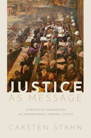 Justice as Message: Expressivist Foundations of International Criminal Justice de Carsten Stahn