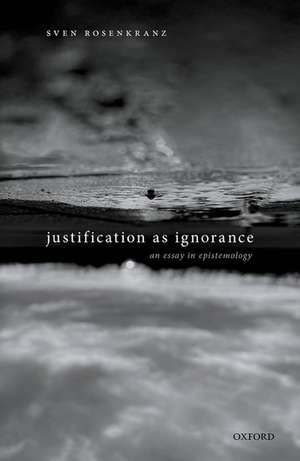 Justification as Ignorance: An Essay in Epistemology de Sven Rosenkranz