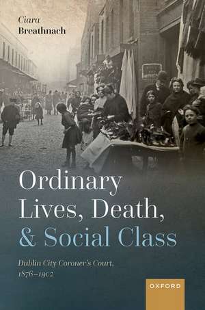 Ordinary Lives, Death, and Social Class: Dublin City Coroner's Court, 1876-1902 de Ciara Breathnach