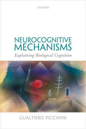 Neurocognitive Mechanisms: Explaining Biological Cognition de Gualtiero Piccinini