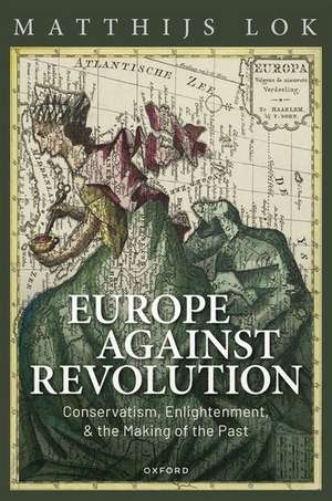 Europe against Revolution: Conservatism, Enlightenment, and the Making of the Past de Matthijs Lok