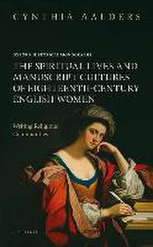 The Spiritual Lives and Manuscript Cultures of Eighteenth-Century English Women: Writing Religious Communities de Cynthia Aalders