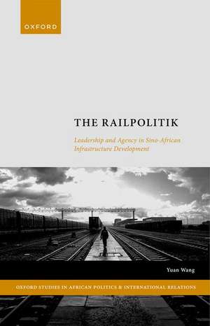 The Railpolitik: Leadership and Agency in Sino-African Infrastructure Development de Yuan Wang