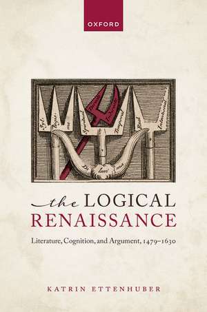 The Logical Renaissance: Literature, Cognition, and Argument, 1479-1630 de Katrin Ettenhuber