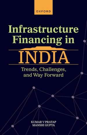 Infrastructure Financing in India: Trends, Challenges, and Way Forward de Kumar V Pratap