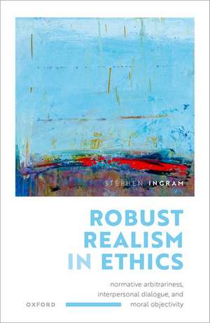 Robust Realism in Ethics: Normative Arbitrariness, Interpersonal Dialogue, and Moral Objectivity de Stephen Ingram