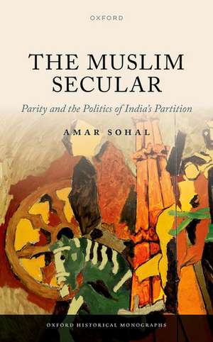 The Muslim Secular: Parity and the Politics of India's Partition de Amar Sohal