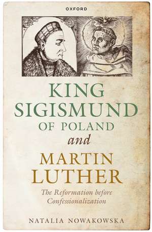 King Sigismund of Poland and Martin Luther: The Reformation before Confessionalization de Natalia Nowakowska