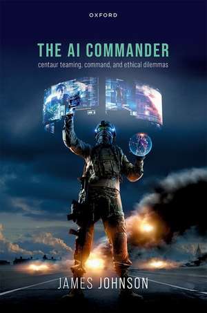 The AI Commander: Centaur Teaming, Command, and Ethical Dilemmas de James Johnson