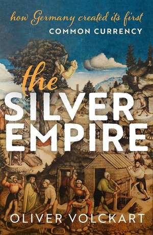 The Silver Empire: How Germany Created Its First Common Currency de Oliver Volckart