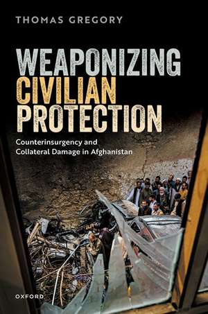 Weaponizing Civilian Protection: Counterinsurgency and Collateral Damage in Afghanistan de Thomas Gregory