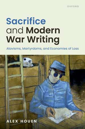 Sacrifice and Modern War Writing: Atavisms, Martyrdoms, and Economies of Loss de Alex Houen