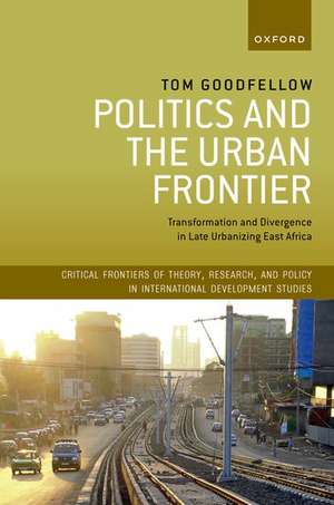 Politics and the Urban Frontier: Transformation and Divergence in Late Urbanizing East Africa de Tom Goodfellow