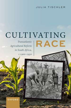 Cultivating Race: Transatlantic Agricultural Reform in South Africa, c. 1900–1950 de Julia Tischler