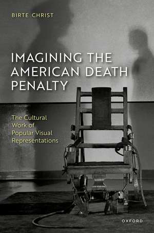 Imagining the American Death Penalty: The Cultural Work of Popular Visual Representations de Birte Christ