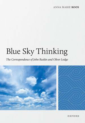 Blue Sky Thinking: The Correspondence of John Ruskin and Oliver Lodge de Anna Marie Roos
