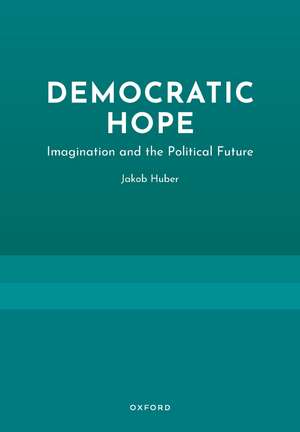Democratic Hope: Imagination and the Political Future de Jakob Huber