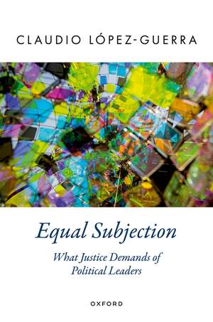 Equal Subjection: What Justice Demands of Political Leaders de Claudio López-Guerra