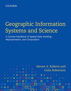 Geographic Information Systems and Science: A Concise Handbook of Spatial Data Handling, Representation, and Computation de Steven A. Roberts