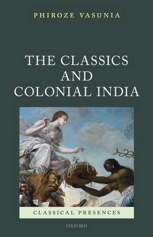 The Classics and Colonial India de Phiroze Vasunia