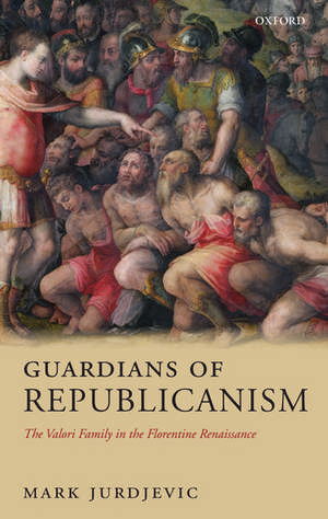 Guardians of Republicanism: The Valori Family in the Florentine Renaissance de Mark Jurdjevic