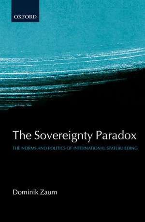 The Sovereignty Paradox: The Norms and Politics of International Statebuilding de Dominik Zaum