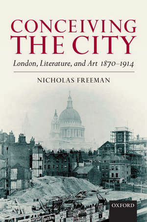 Conceiving the City: London, Literature, and Art 1870-1914 de Nicholas Freeman