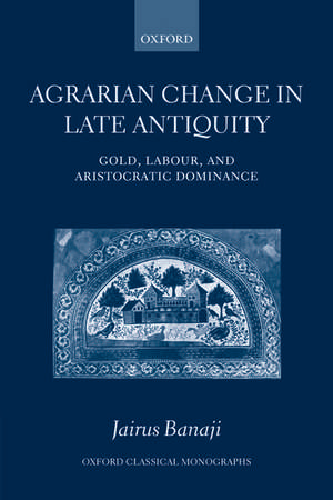 Agrarian Change in Late Antiquity: Gold, Labour, and Aristocratic Dominance de Jairus Banaji