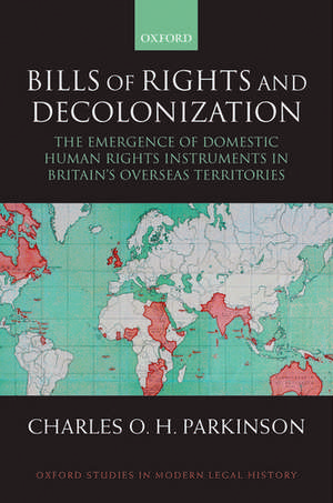 Bills of Rights and Decolonization: The Emergence of Domestic Human Rights Instruments in Britain's Overseas Territories de Charles Parkinson