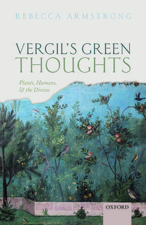 Vergil's Green Thoughts: Plants, Humans, and the Divine de Rebecca Armstrong