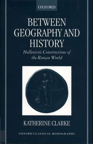 Between Geography and History: Hellenistic Constructions of the Roman World de Katherine Clarke