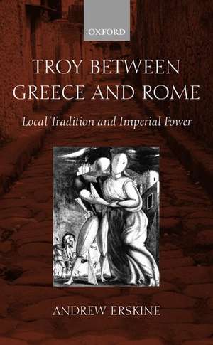 Troy Between Greece and Rome: Local Tradition and Imperial Power de Andrew Erskine
