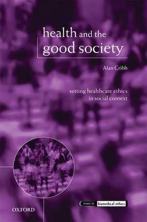 Health and the Good Society: Setting Healthcare Ethics in Social Context de Alan Cribb