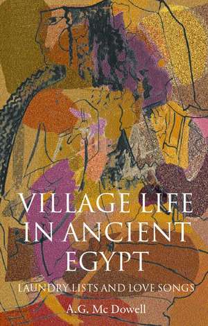 Village Life in Ancient Egypt: Laundry Lists and Love Songs de A. G. McDowell