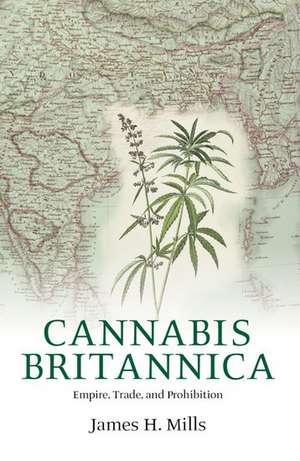 Cannabis Britannica: Empire, Trade, and Prohibition 1800-1928 de James Mills