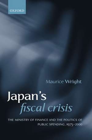 Japan's Fiscal Crisis: The Ministry of Finance and the Politics of Public Spending, 1975-2000 de Maurice Wright