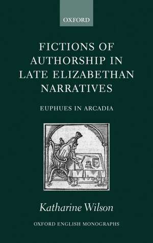 Fictions of Authorship in Late Elizabethan Narratives: Euphues in Arcadia de Katharine Wilson