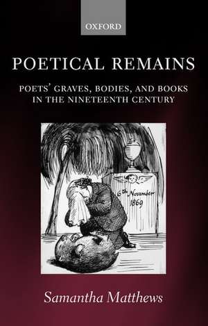 Poetical Remains: Poets' Graves, Bodies, and Books in the Nineteenth Century de Samantha Matthews