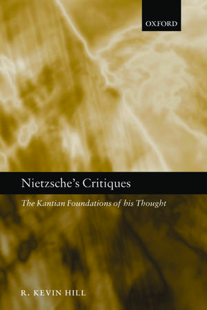 Nietzsche's Critiques: The Kantian Foundations of His Thought de R. Kevin Hill